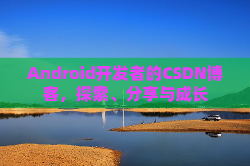 Android开发者的CSDN博客,探索、分享与成长